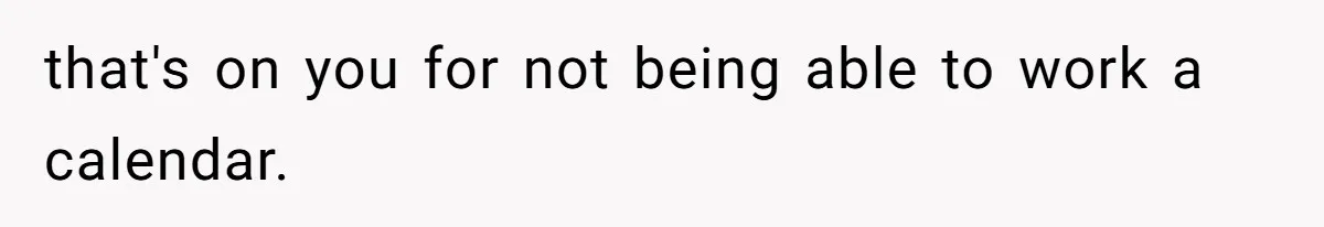 that's on you for not being able to work a calendar.