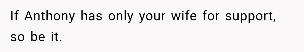 If Anthony has only your wife for support, so be it.