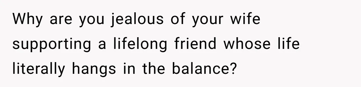 Why are you jealous of your wife supporting a lifelong friend whose life literally hangs in the balance?
