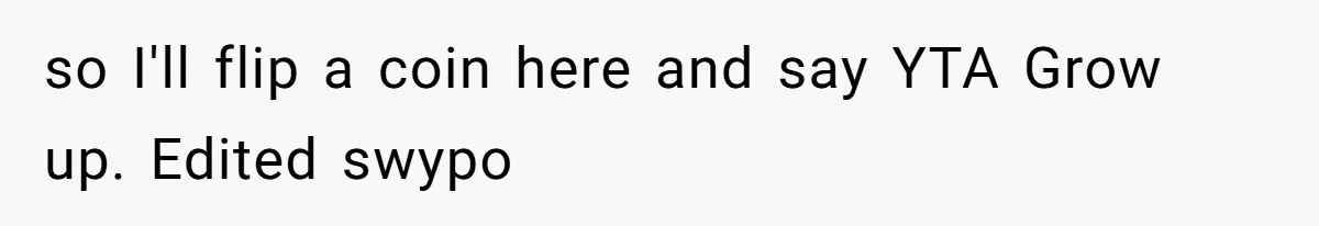 so I'll flip a coin here and say YTA Grow up. Edited swypo