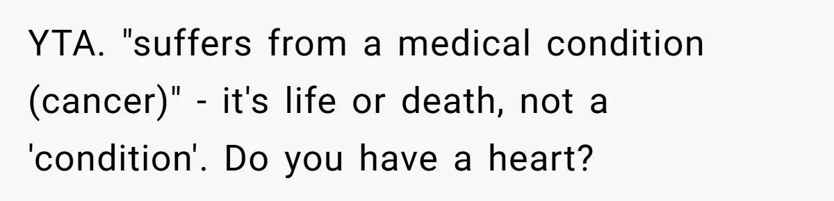 YTA. "suffers from a medical condition (cancer)" - it's life or death, not a 'condition'. Do you have a heart?
