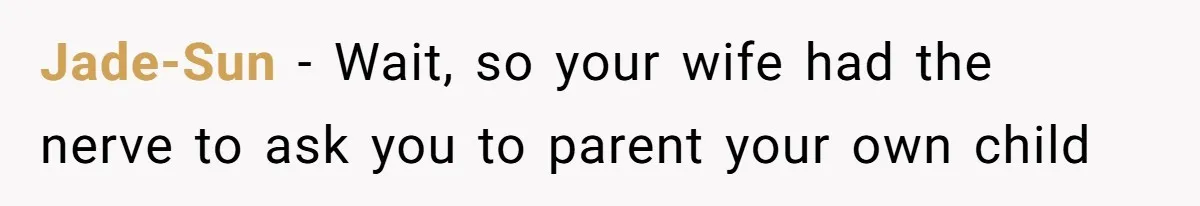Jade-Sun − Wait, so your wife had the nerve to ask you to parent your own child