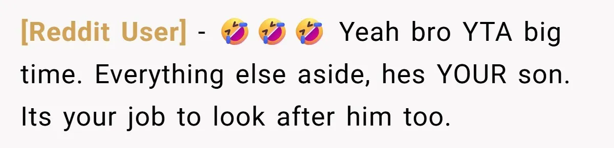 [Reddit User] − 🤣🤣🤣 Yeah bro YTA big time. Everything else aside, hes YOUR son. Its your job to look after him too.
