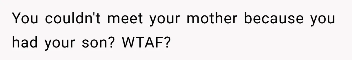 You couldn't meet your mother because you had your son? WTAF?