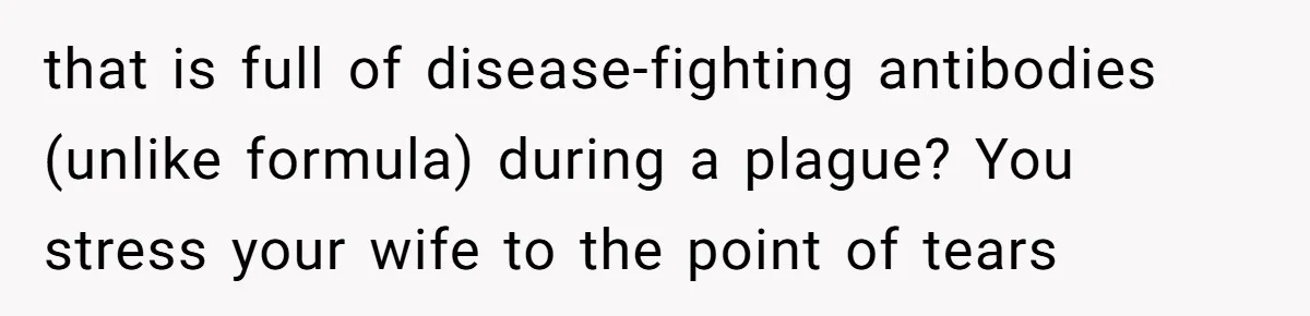 that is full of disease-fighting antibodies (unlike formula) during a plague? You stress your wife to the point of tears