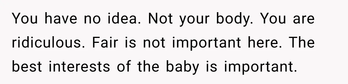 You have no idea. Not your body. You are ridiculous. Fair is not important here. The best interests of the baby is important.