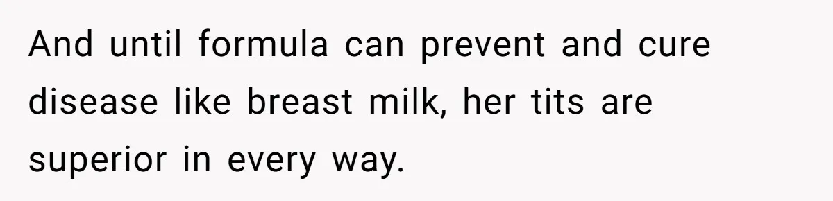 And until formula can prevent and cure disease like breast milk, her tits are superior in every way.
