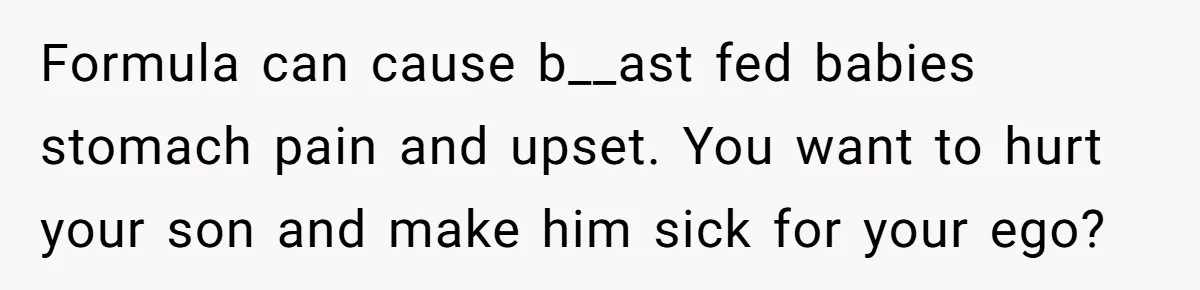 Formula can cause b__ast fed babies stomach pain and upset. You want to hurt your son and make him sick for your ego?