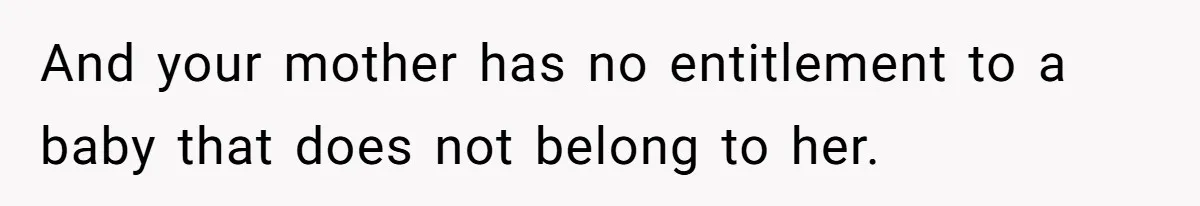 And your mother has no entitlement to a baby that does not belong to her.