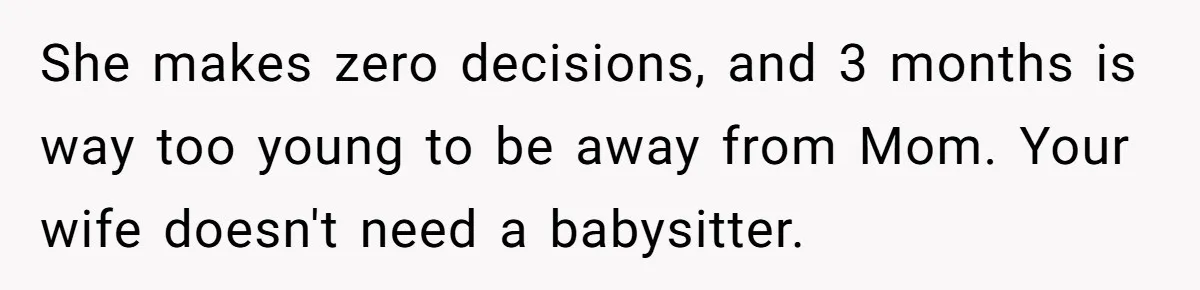 She makes zero decisions, and 3 months is way too young to be away from Mom. Your wife doesn't need a babysitter.