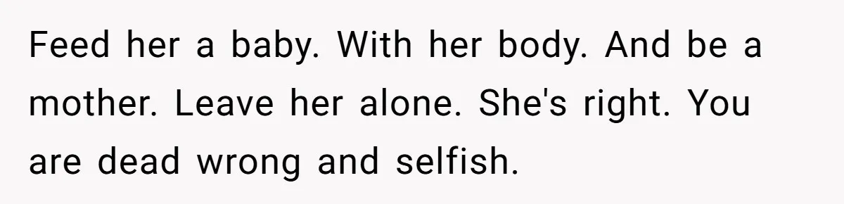 Feed her a baby. With her body. And be a mother. Leave her alone. She's right. You are dead wrong and selfish.