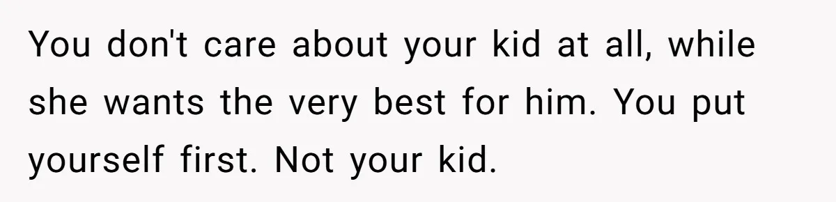 You don't care about your kid at all, while she wants the very best for him. You put yourself first. Not your kid.