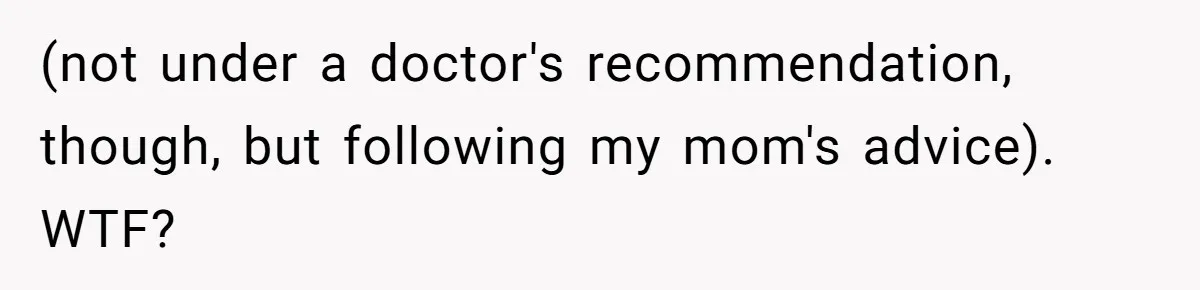 (not under a doctor's recommendation, though, but following my mom's advice). WTF?