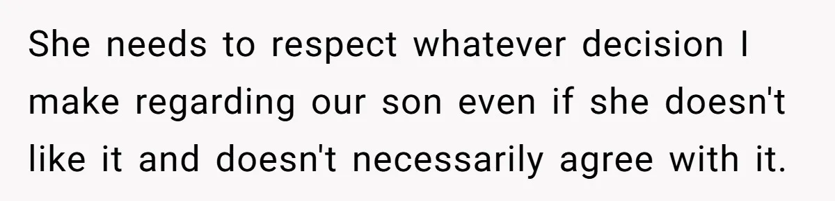 She needs to respect whatever decision I make regarding our son even if she doesn't like it and doesn't necessarily agree with it.