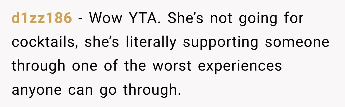 d1zz186 − Wow YTA. She’s not going for cocktails, she’s literally supporting someone through one of the worst experiences anyone can go through.