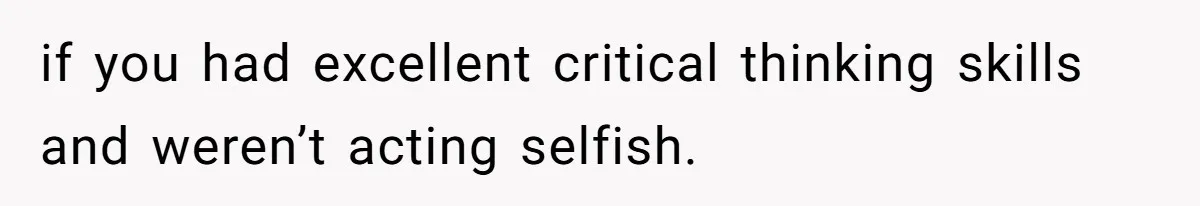 if you had excellent critical thinking skills and weren’t acting selfish.