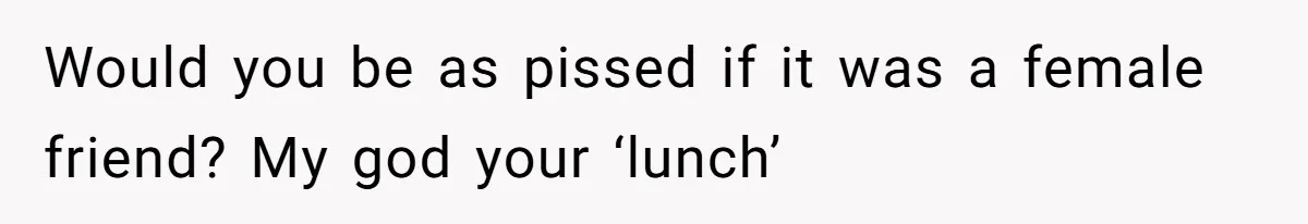 Would you be as pissed if it was a female friend? My god your ‘lunch’