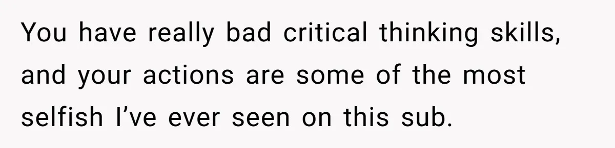 You have really bad critical thinking skills, and your actions are some of the most selfish I’ve ever seen on this sub.