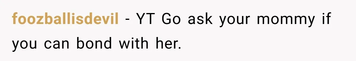foozballisdevil − YT Go ask your mommy if you can bond with her.