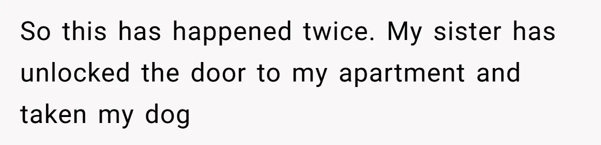 So this has happened twice. My sister has unlocked the door to my apartment and taken my dog