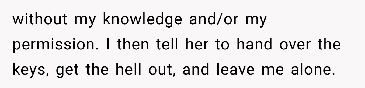 without my knowledge and/or my permission. I then tell her to hand over the keys, get the hell out, and leave me alone.
