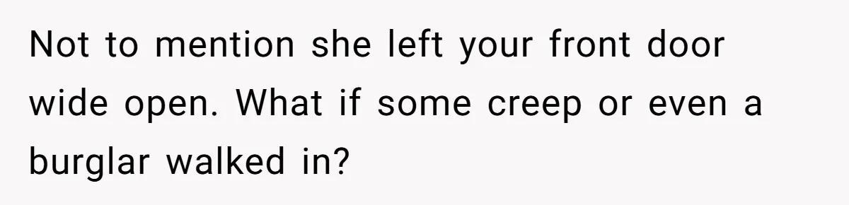 Not to mention she left your front door wide open. What if some creep or even a burglar walked in?