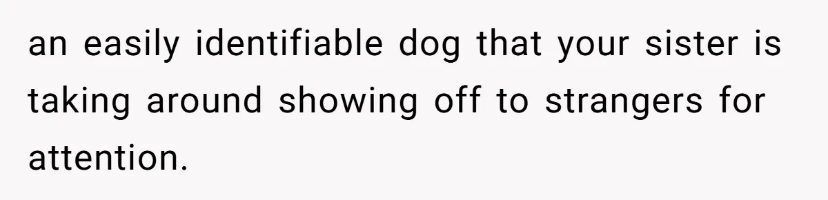 an easily identifiable dog that your sister is taking around showing off to strangers for attention.