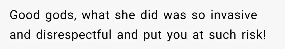 Good gods, what she did was so invasive and disrespectful and put you at such risk!