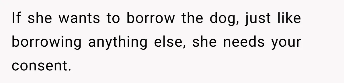 If she wants to borrow the dog, just like borrowing anything else, she needs your consent.