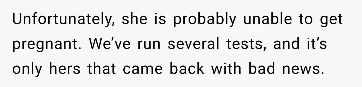 Unfortunately, she is probably unable to get pregnant. We’ve run several tests, and it’s only hers that came back with bad news.