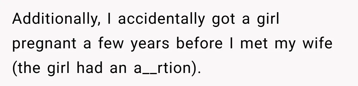 Additionally, I accidentally got a girl pregnant a few years before I met my wife (the girl had an a__rtion).