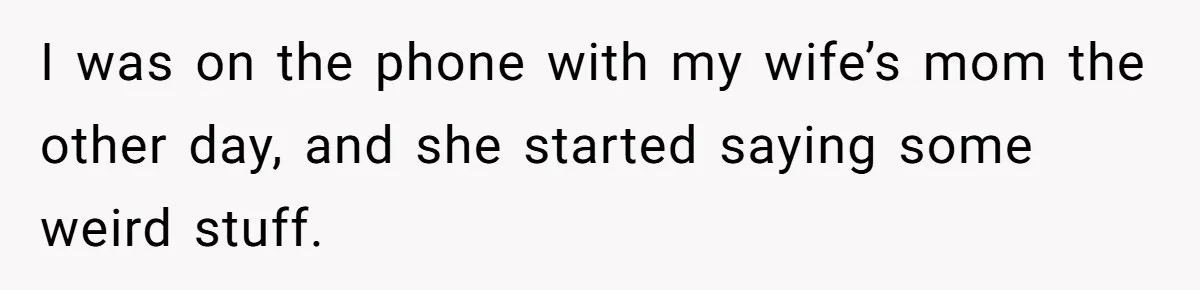 I was on the phone with my wife’s mom the other day, and she started saying some weird stuff.