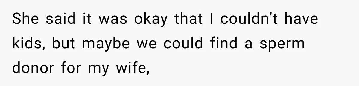 She said it was okay that I couldn’t have kids, but maybe we could find a sperm donor for my wife,