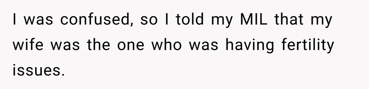 I was confused, so I told my MIL that my wife was the one who was having fertility issues.