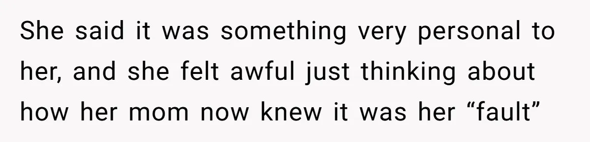 She said it was something very personal to her, and she felt awful just thinking about how her mom now knew it was her “fault”