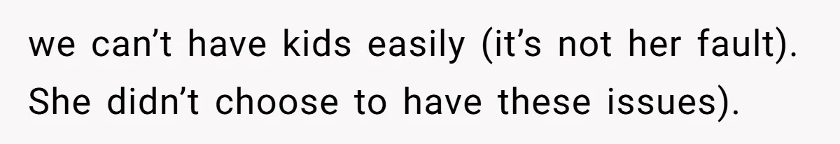 we can’t have kids easily (it’s not her fault). She didn’t choose to have these issues).