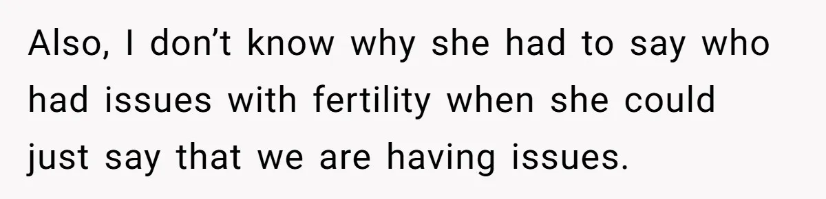 Also, I don’t know why she had to say who had issues with fertility when she could just say that we are having issues.