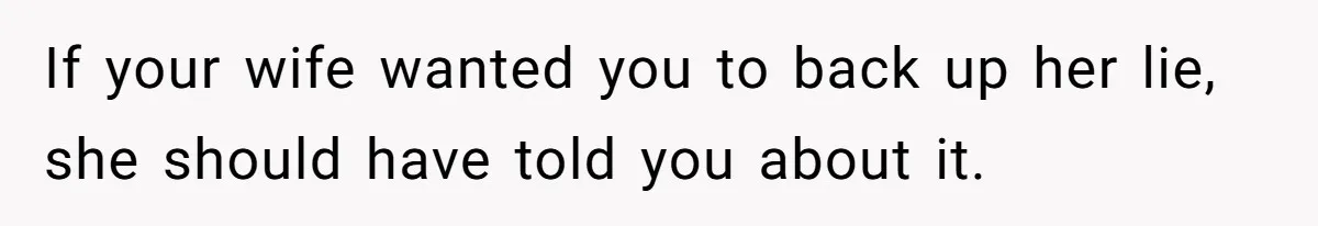 If your wife wanted you to back up her lie, she should have told you about it.