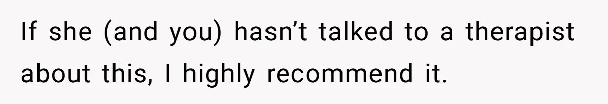 If she (and you) hasn’t talked to a therapist about this, I highly recommend it.