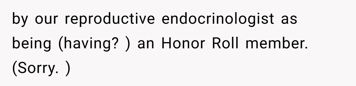 by our reproductive endocrinologist as being (having? ) an Honor Roll member. (Sorry. )