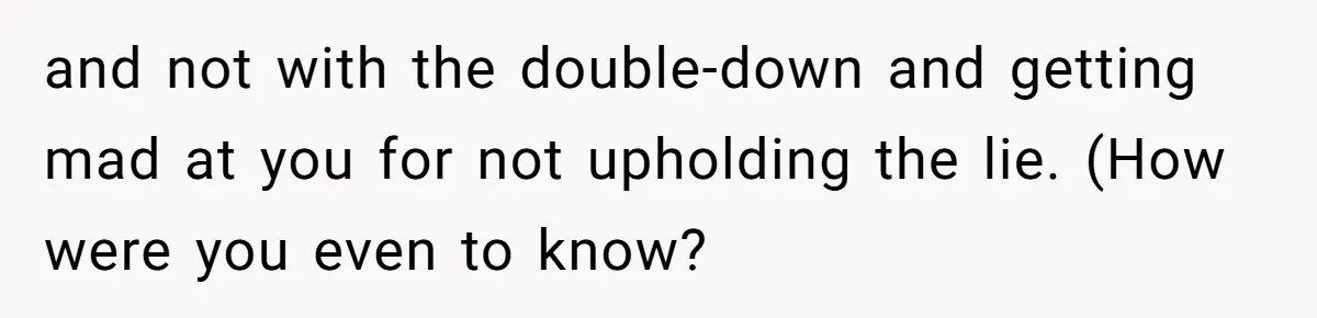 and not with the double-down and getting mad at you for not upholding the lie. (How were you even to know?