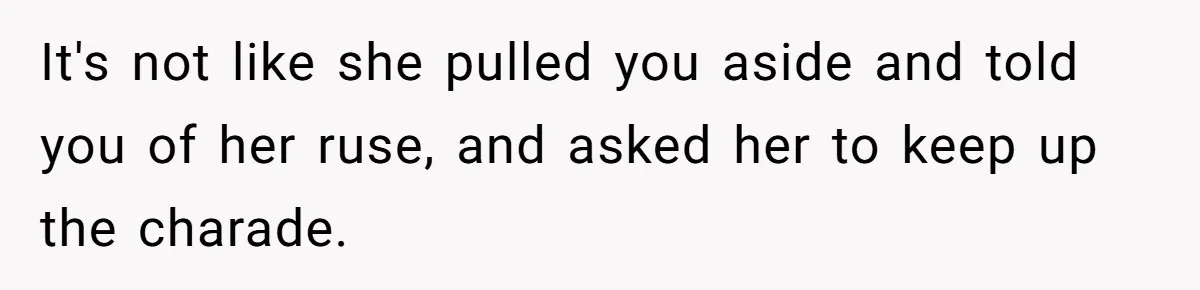 It's not like she pulled you aside and told you of her ruse, and asked her to keep up the charade.