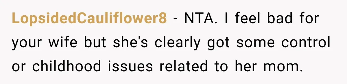LopsidedCauliflower8 − NTA. I feel bad for your wife but she's clearly got some control or childhood issues related to her mom.