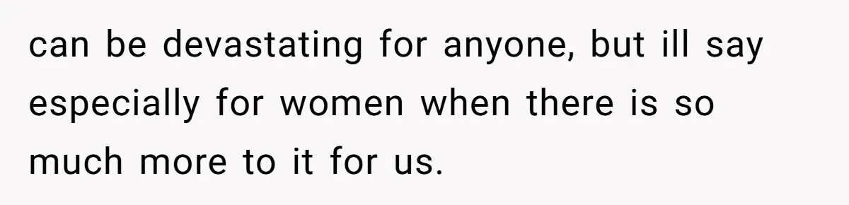 can be devastating for anyone, but ill say especially for women when there is so much more to it for us.