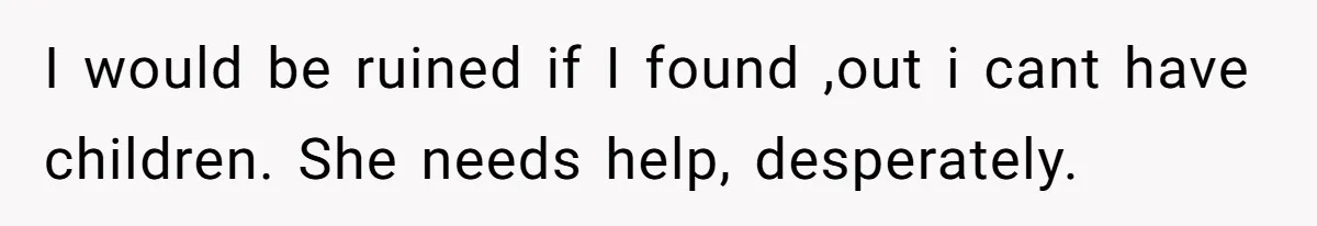 I would be ruined if I found ,out i cant have children. She needs help, desperately.
