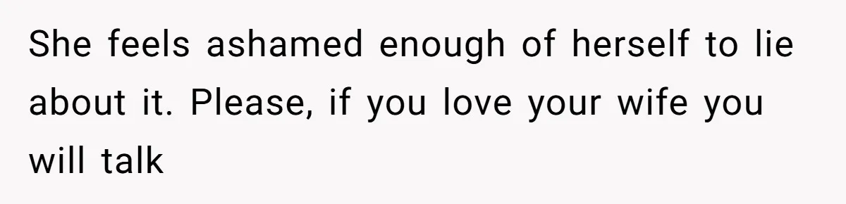 She feels ashamed enough of herself to lie about it. Please, if you love your wife you will talk