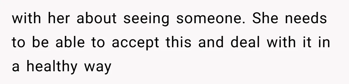 with her about seeing someone. She needs to be able to accept this and deal with it in a healthy way