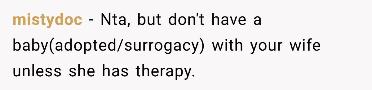 mistydoc − Nta, but don't have a baby(adopted/surrogacy) with your wife unless she has therapy.