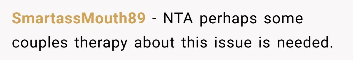 SmartassMouth89 − NTA perhaps some couples therapy about this issue is needed.