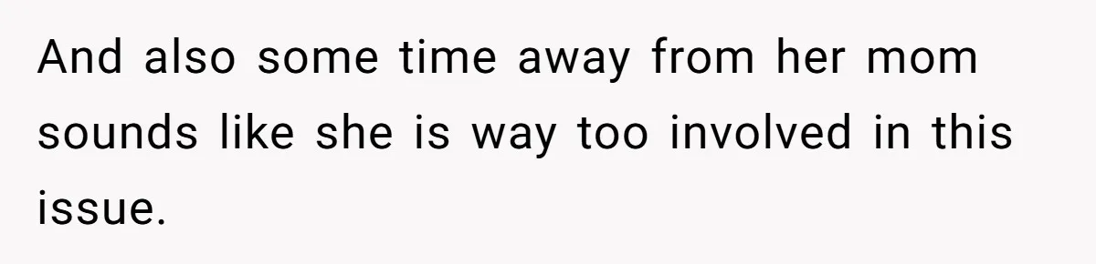 And also some time away from her mom sounds like she is way too involved in this issue.